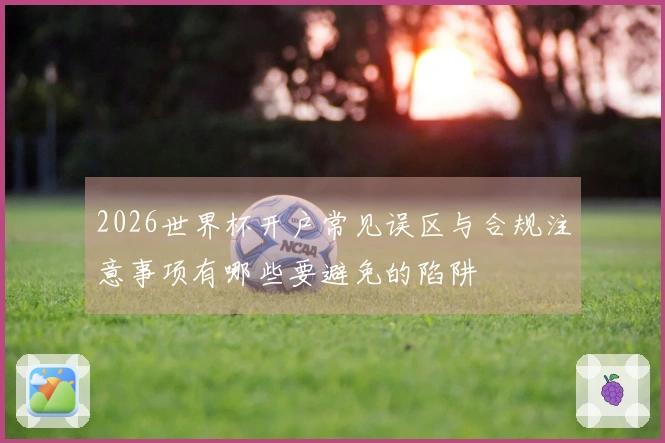 2026世界杯开户常见误区与合规注意事项有哪些要避免的陷阱