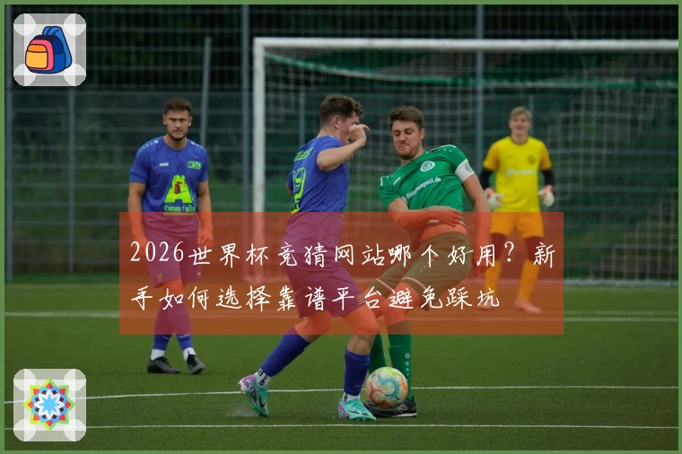2026世界杯竞猜网站哪个好用？新手如何选择靠谱平台避免踩坑